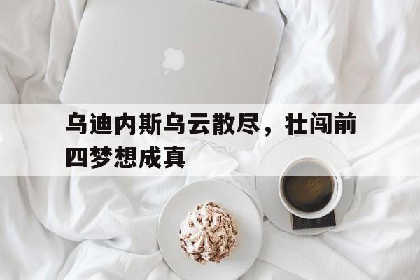 乌迪内斯乌云散尽，壮闯前四梦想成真的简单介绍