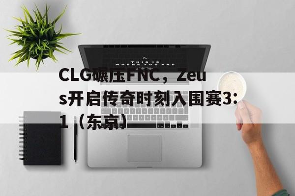 开云体育官方网站-CLG碾压FNC，Zeus开启传奇时刻入围赛3:1（东京）